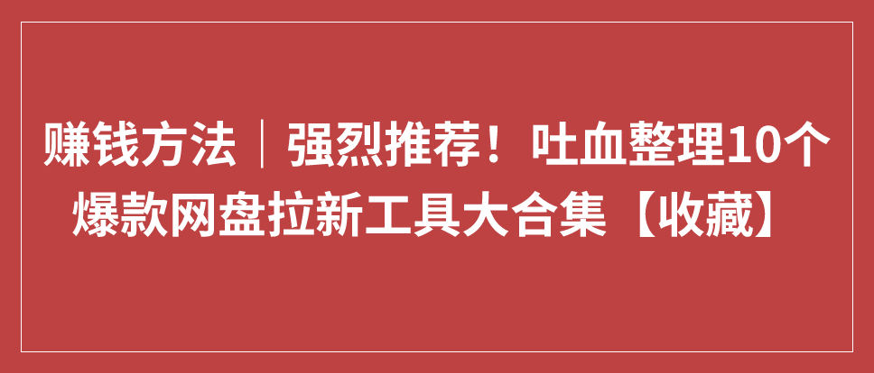 赚钱方法｜强烈推荐！吐血整理10个爆款网盘拉新工具大合集【收藏】